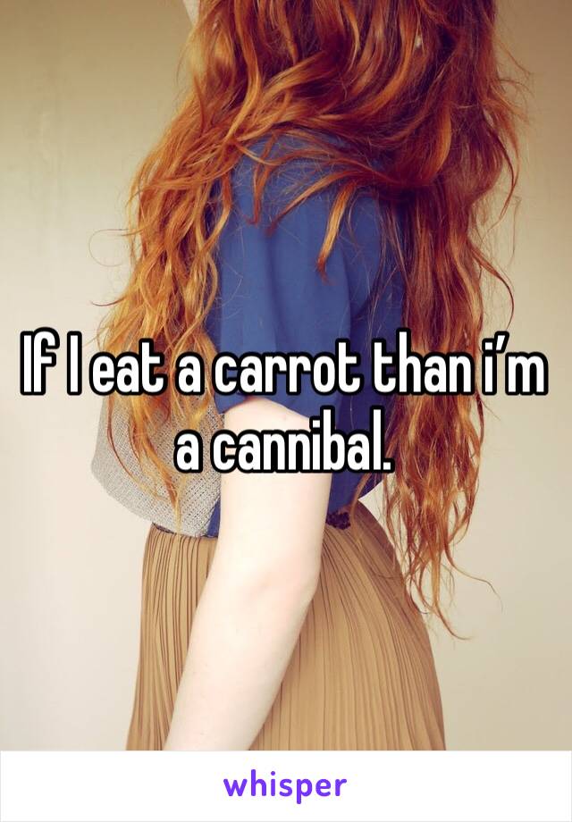 If I eat a carrot than i’m a cannibal.