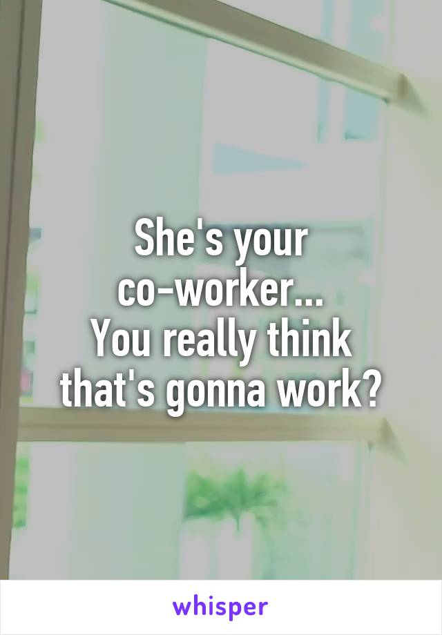 She's your co-worker...
You really think that's gonna work?
