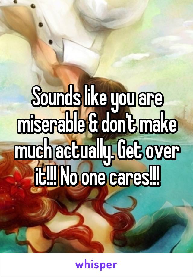 Sounds like you are miserable & don't make much actually. Get over it!!! No one cares!!!