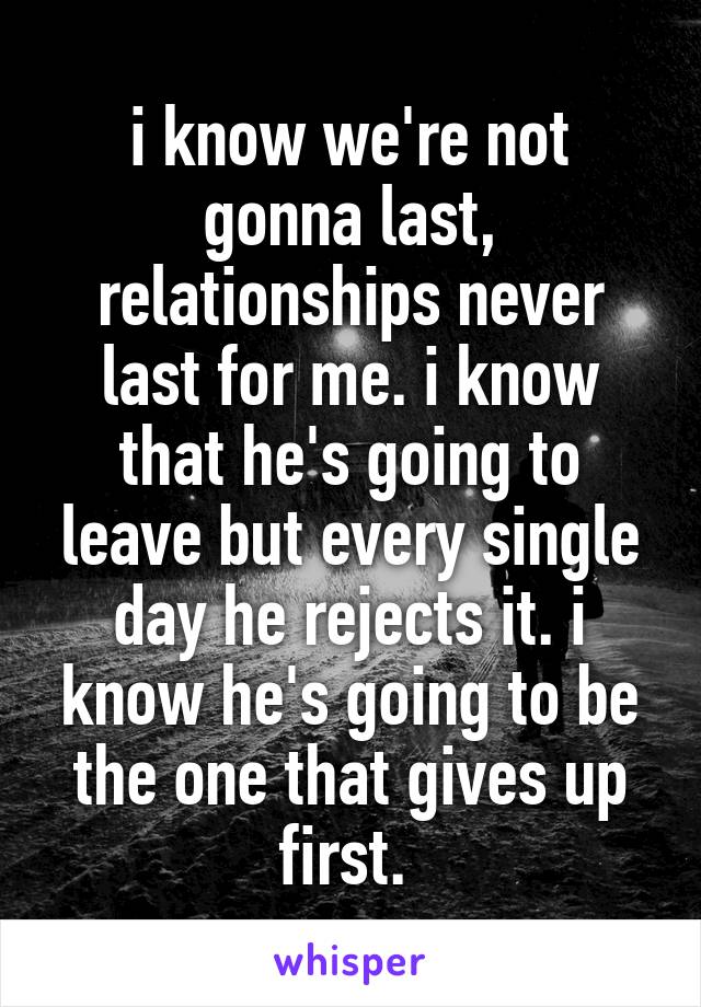 i know we're not gonna last, relationships never last for me. i know that he's going to leave but every single day he rejects it. i know he's going to be the one that gives up first. 