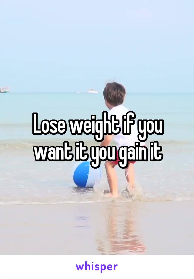 Lose weight if you want it you gain it