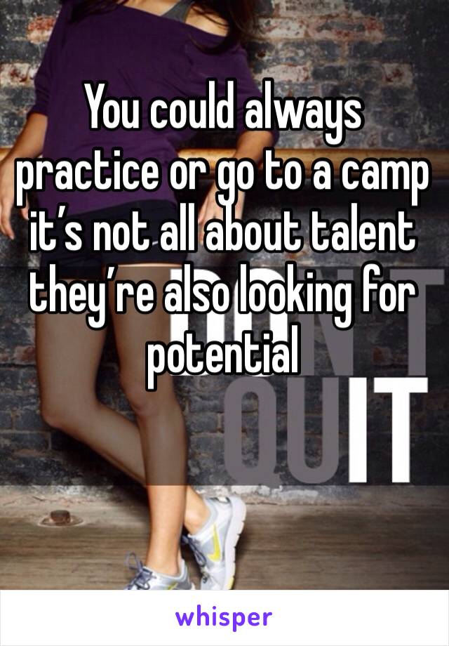 You could always practice or go to a camp it’s not all about talent they’re also looking for potential