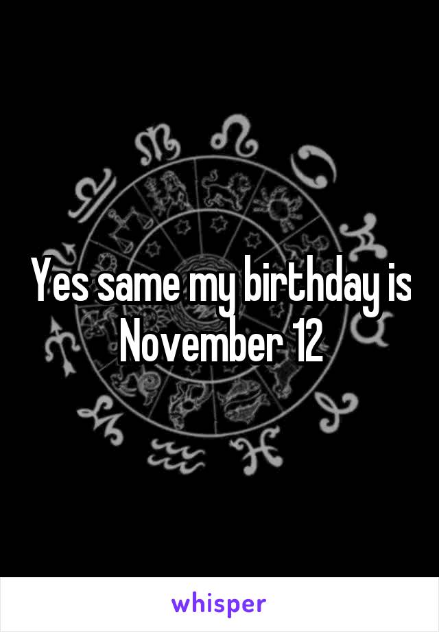 Yes same my birthday is November 12