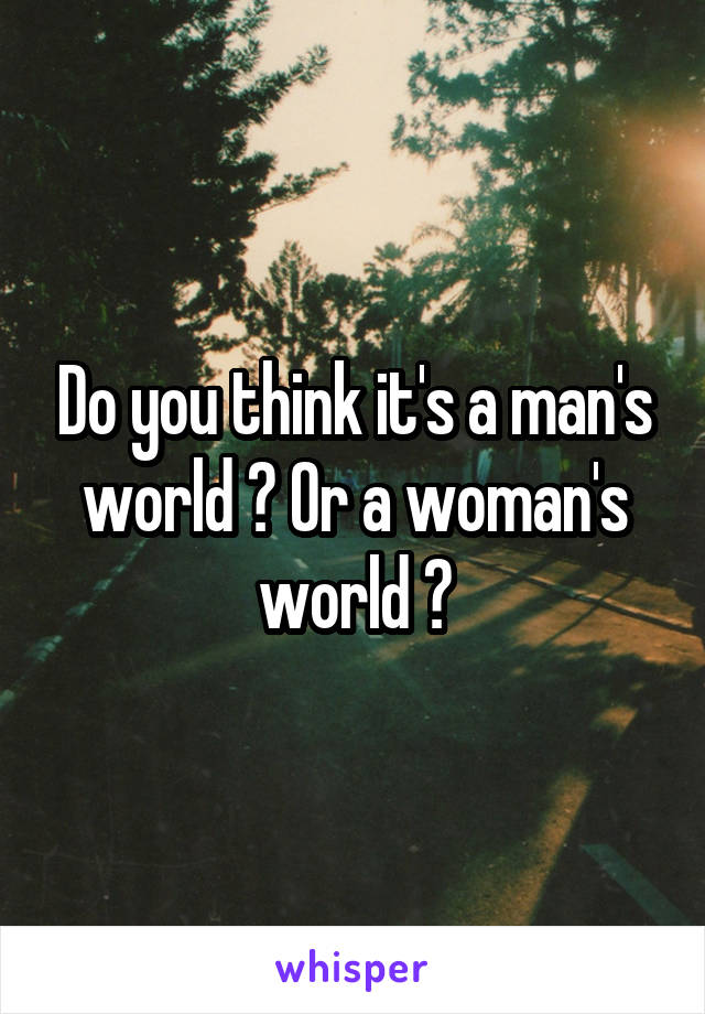 Do you think it's a man's world ? Or a woman's world ?