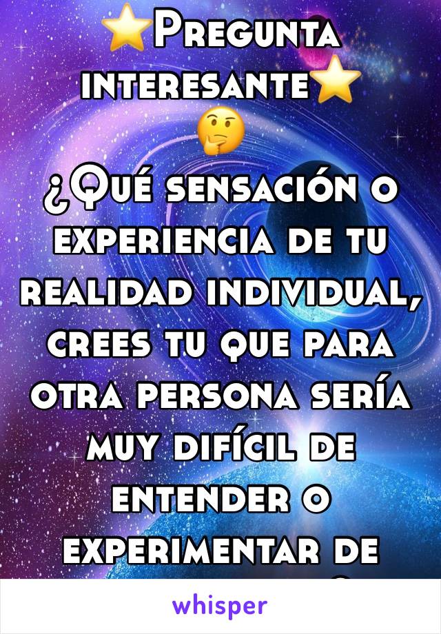 ⭐️Pregunta interesante⭐️
🤔
¿Qué sensación o experiencia de tu realidad individual, crees tu que para otra persona sería muy difícil de entender o experimentar de igual forma?