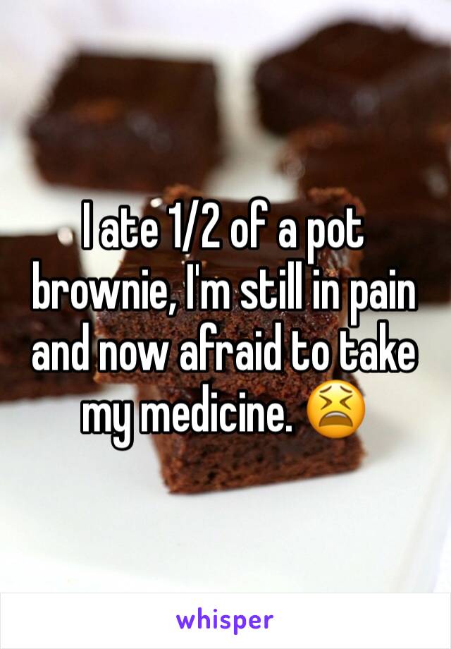 I ate 1/2 of a pot brownie, I'm still in pain and now afraid to take my medicine. 😫