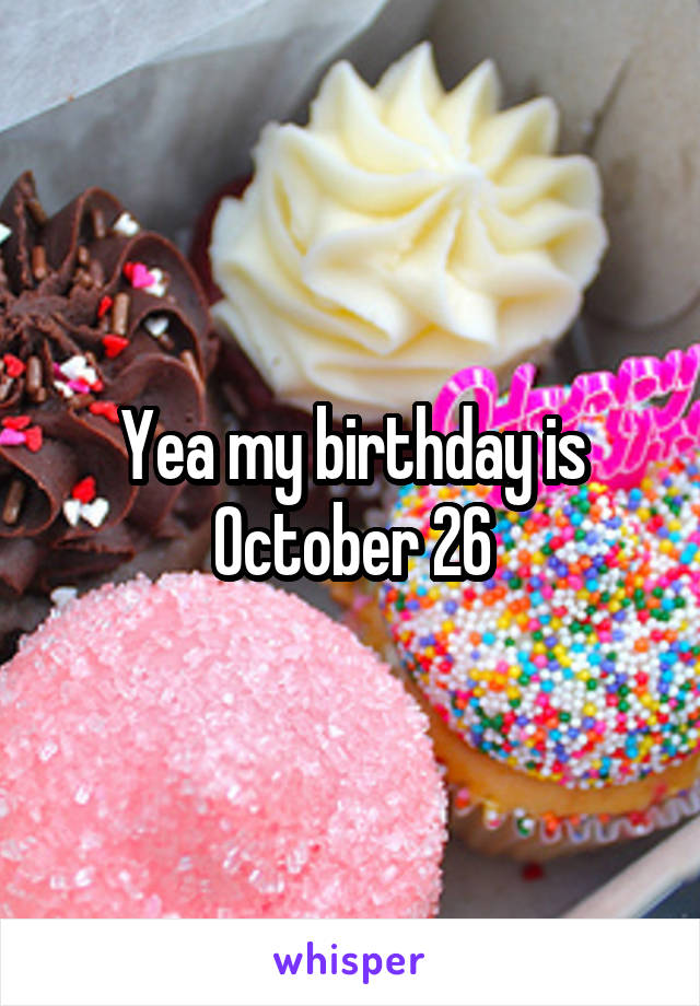 Yea my birthday is October 26