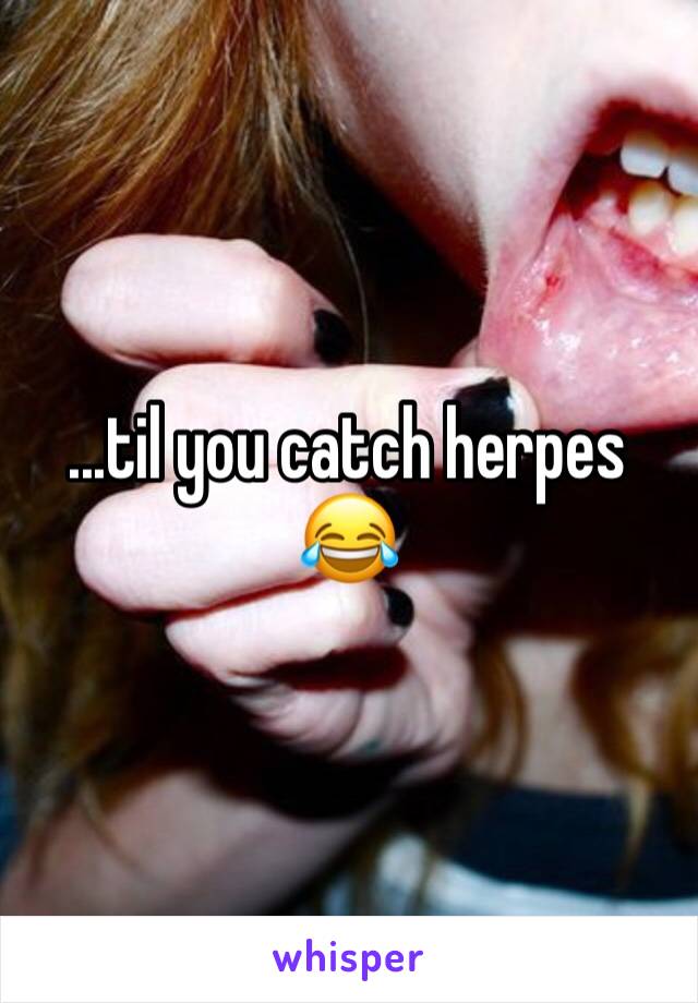 ...til you catch herpes 😂 