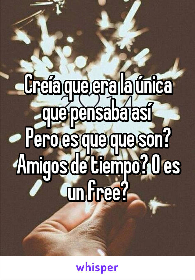 Creía que era la única que pensaba así 
Pero es que que son? Amigos de tiempo? O es un free?