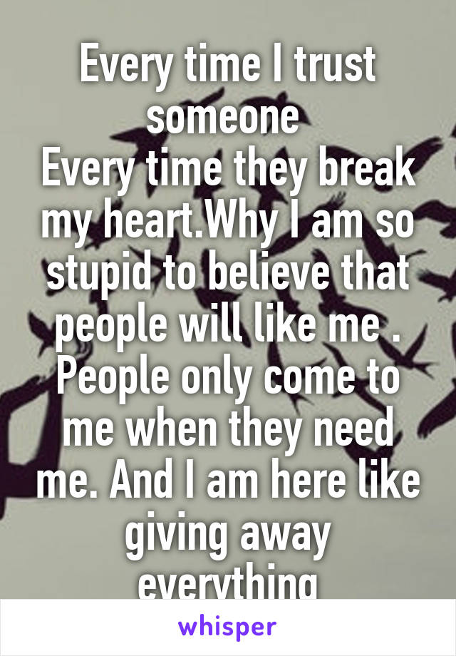 Every time I trust someone 
Every time they break my heart.Why I am so stupid to believe that people will like me . People only come to me when they need me. And I am here like giving away everything