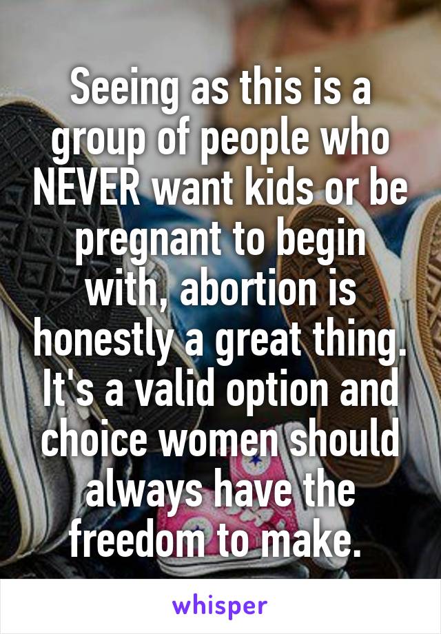 Seeing as this is a group of people who NEVER want kids or be pregnant to begin with, abortion is honestly a great thing. It's a valid option and choice women should always have the freedom to make. 