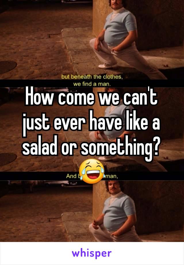 How come we can't just ever have like a salad or something? 😂