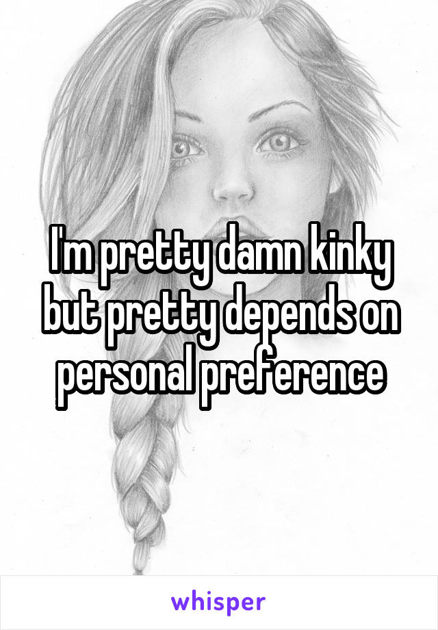 I'm pretty damn kinky but pretty depends on personal preference