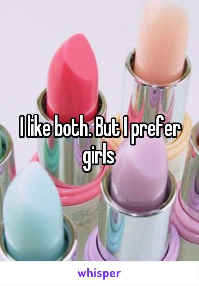 I like both. But I prefer girls 