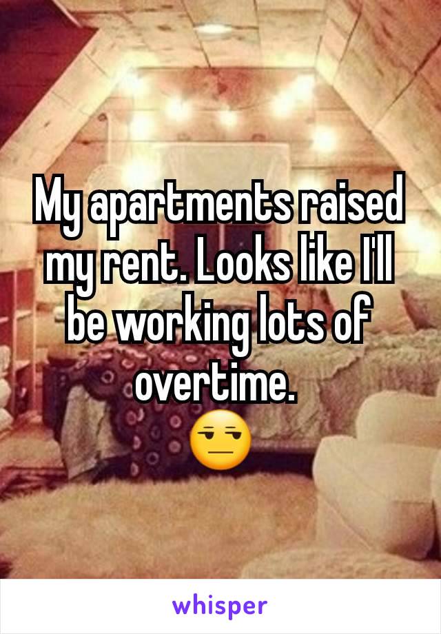 My apartments raised my rent. Looks like I'll be working lots of overtime. 
😒