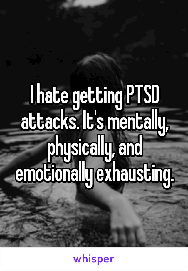 I hate getting PTSD attacks. It's mentally, physically, and emotionally exhausting.