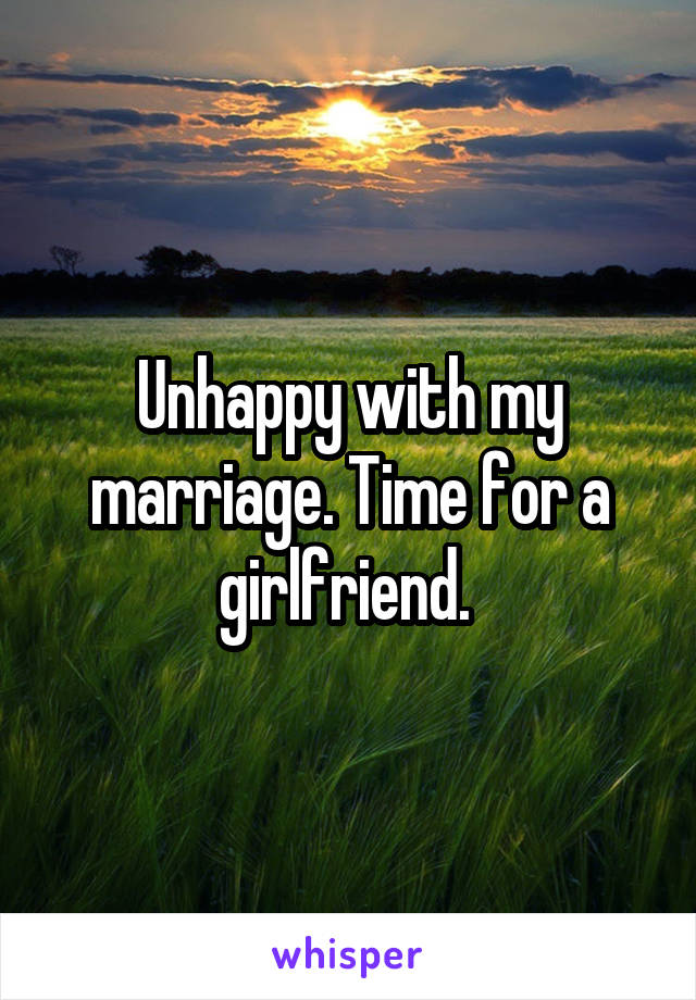 Unhappy with my marriage. Time for a girlfriend. 