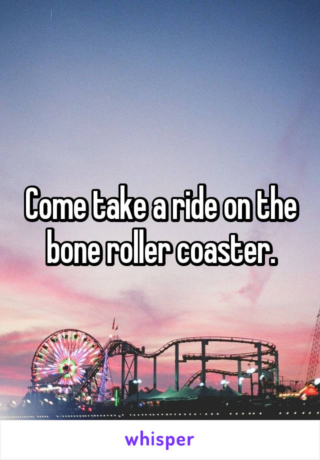 Come take a ride on the bone roller coaster.