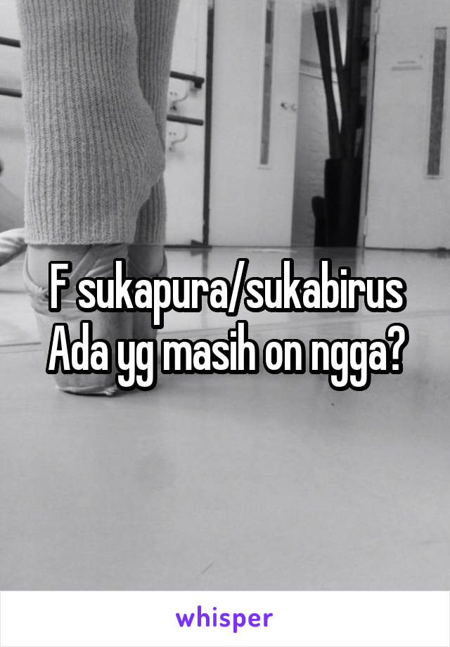 F sukapura/sukabirus
Ada yg masih on ngga?