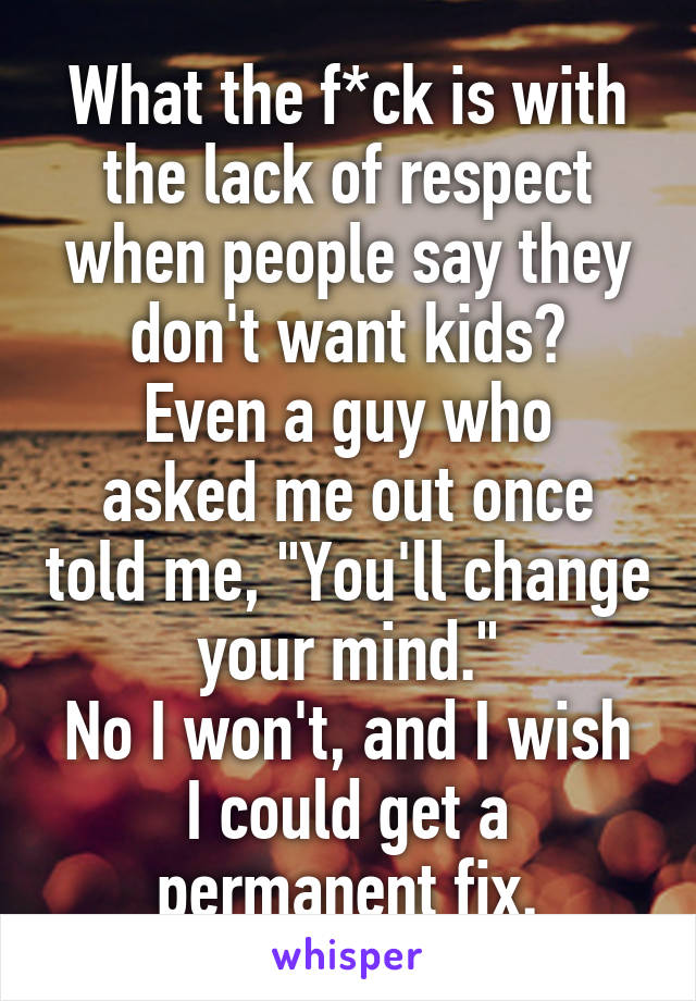 What the f*ck is with the lack of respect when people say they don't want kids?
Even a guy who asked me out once told me, "You'll change your mind."
No I won't, and I wish I could get a permanent fix.