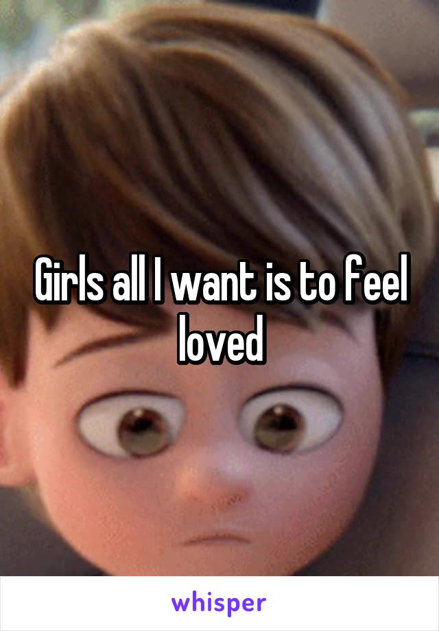 Girls all I want is to feel loved