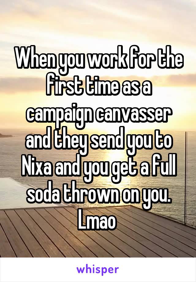 When you work for the first time as a campaign canvasser and they send you to Nixa and you get a full soda thrown on you. Lmao 