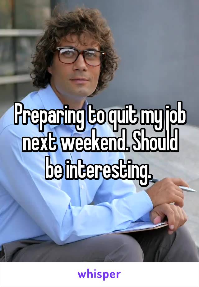 Preparing to quit my job next weekend. Should be interesting. 