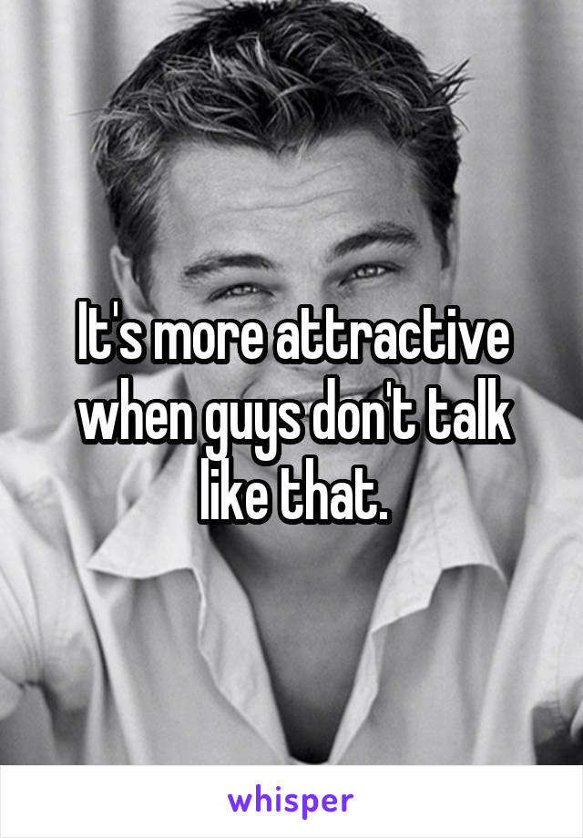 It's more attractive when guys don't talk like that.