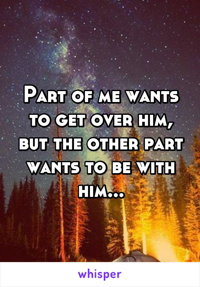 Part of me wants to get over him, but the other part wants to be with him...