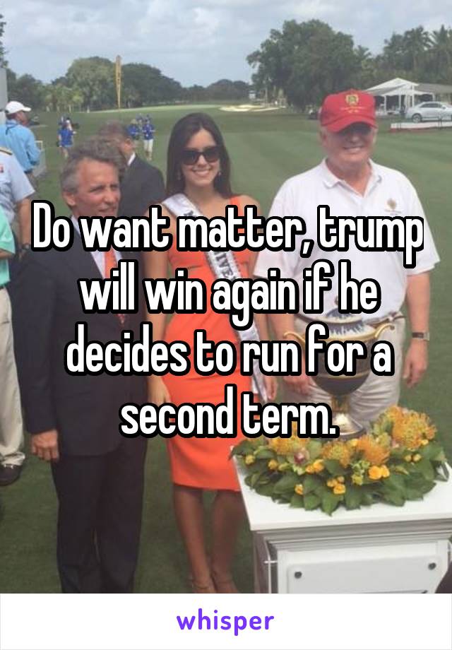 Do want matter, trump will win again if he decides to run for a second term.