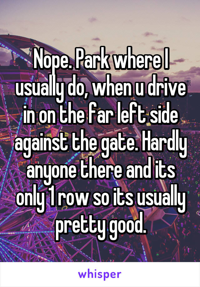 Nope. Park where I usually do, when u drive in on the far left side against the gate. Hardly anyone there and its only 1 row so its usually pretty good.