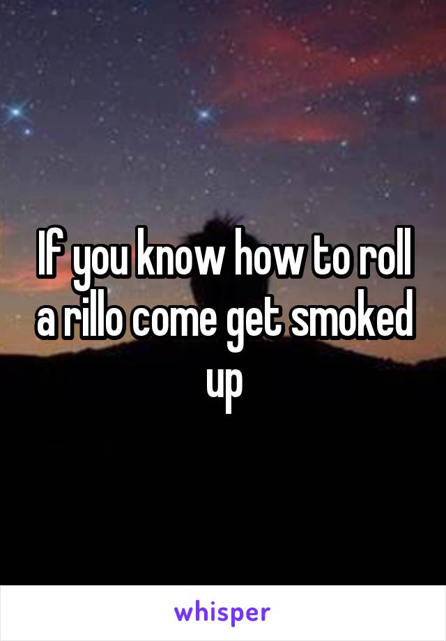 If you know how to roll a rillo come get smoked up