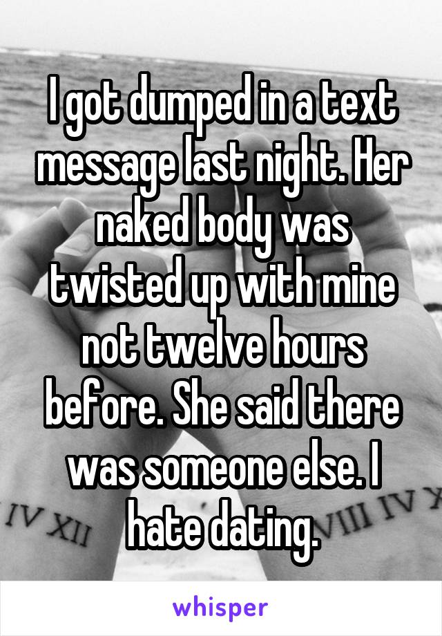 I got dumped in a text message last night. Her naked body was twisted up with mine not twelve hours before. She said there was someone else. I hate dating.