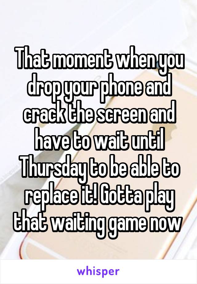 That moment when you drop your phone and crack the screen and have to wait until Thursday to be able to replace it! Gotta play that waiting game now 