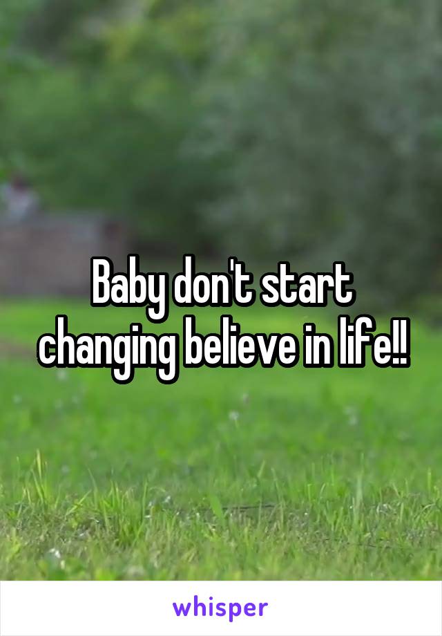 Baby don't start changing believe in life!!