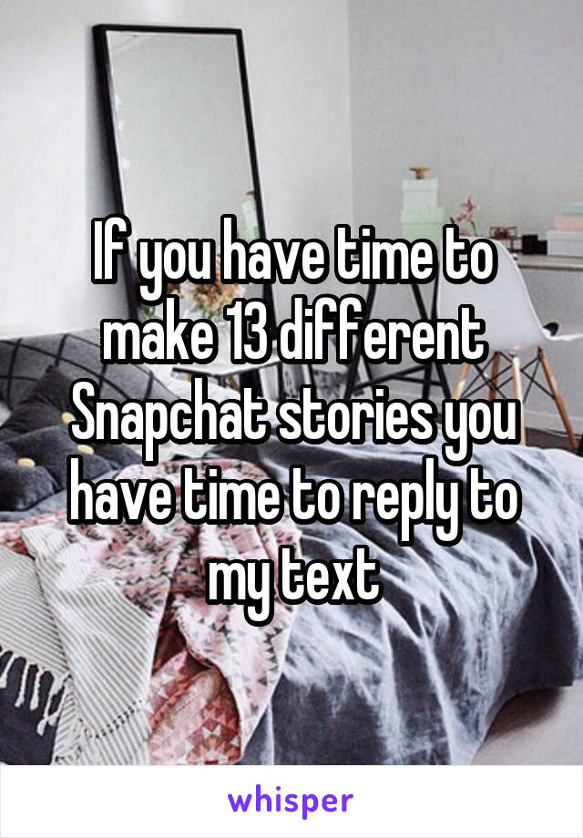 If you have time to make 13 different Snapchat stories you have time to reply to my text