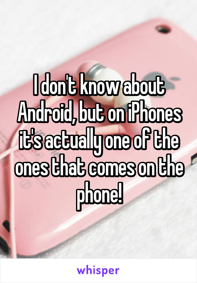 I don't know about Android, but on iPhones it's actually one of the ones that comes on the phone!