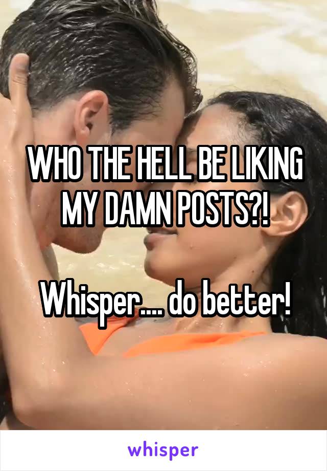 WHO THE HELL BE LIKING MY DAMN POSTS?!

Whisper.... do better!