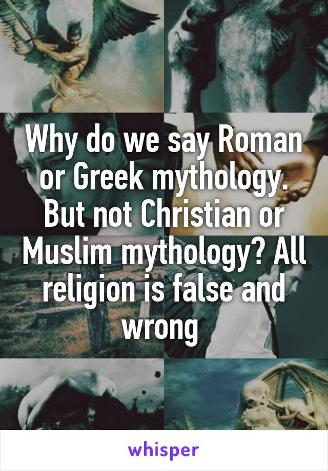 Why do we say Roman or Greek mythology. But not Christian or Muslim mythology? All religion is false and wrong 