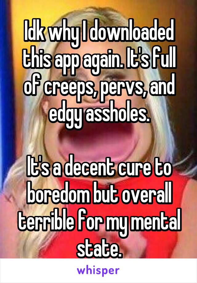 Idk why I downloaded this app again. It's full of creeps, pervs, and edgy assholes.

It's a decent cure to boredom but overall terrible for my mental state.