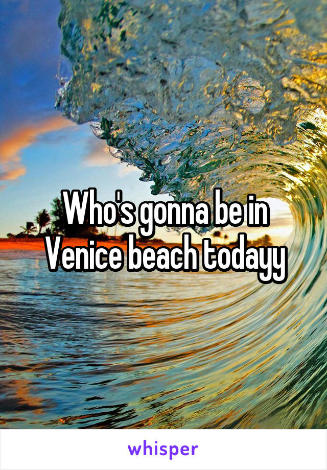 Who's gonna be in Venice beach todayy