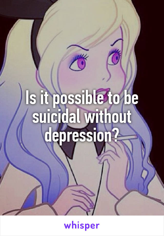 Is it possible to be suicidal without depression?