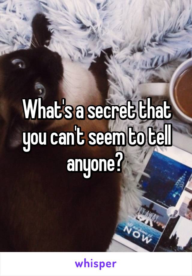 What's a secret that you can't seem to tell anyone? 