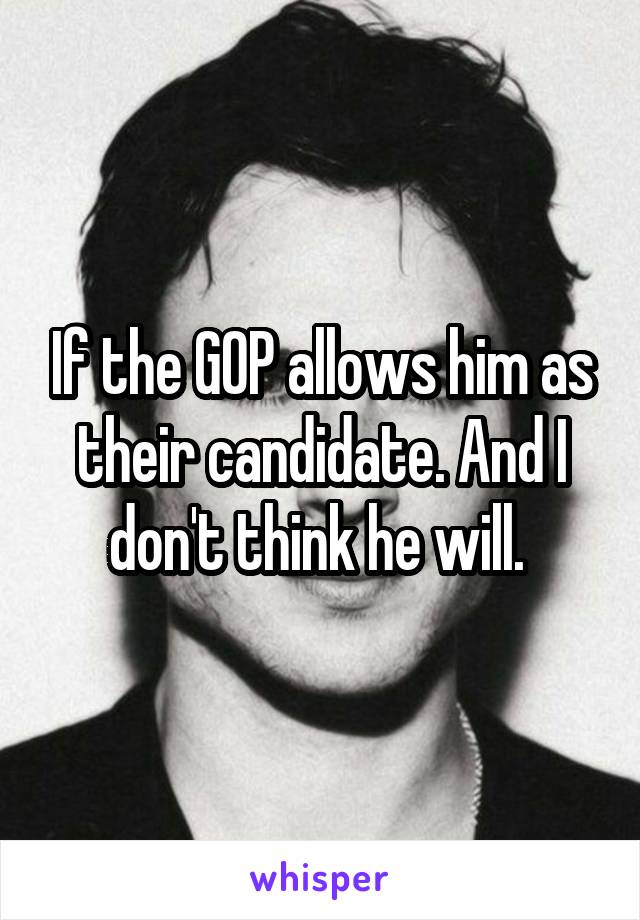 If the GOP allows him as their candidate. And I don't think he will. 