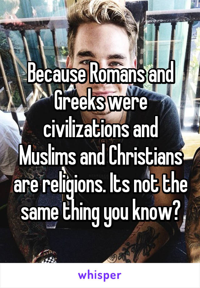 Because Romans and Greeks were civilizations and Muslims and Christians are religions. Its not the same thing you know?