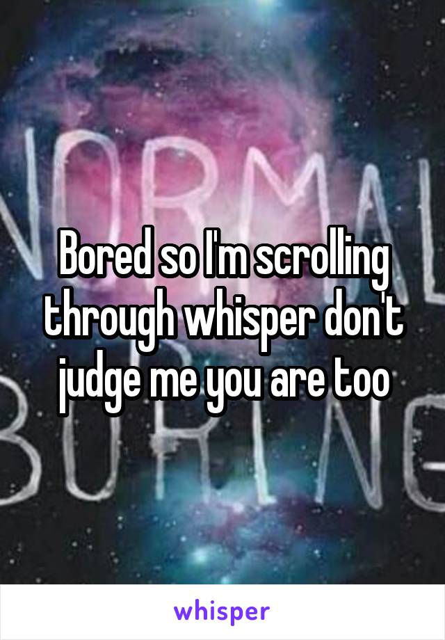 Bored so I'm scrolling through whisper don't judge me you are too