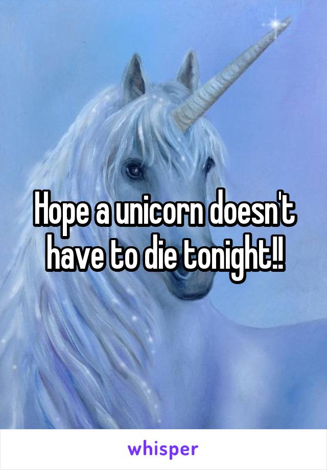 Hope a unicorn doesn't have to die tonight!!