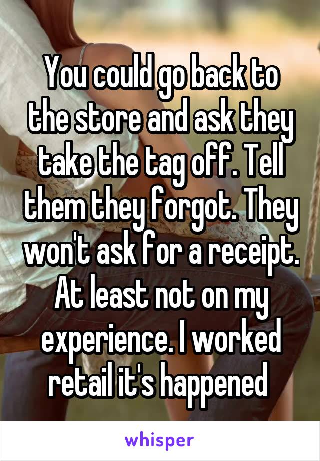 You could go back to the store and ask they take the tag off. Tell them they forgot. They won't ask for a receipt. At least not on my experience. I worked retail it's happened 