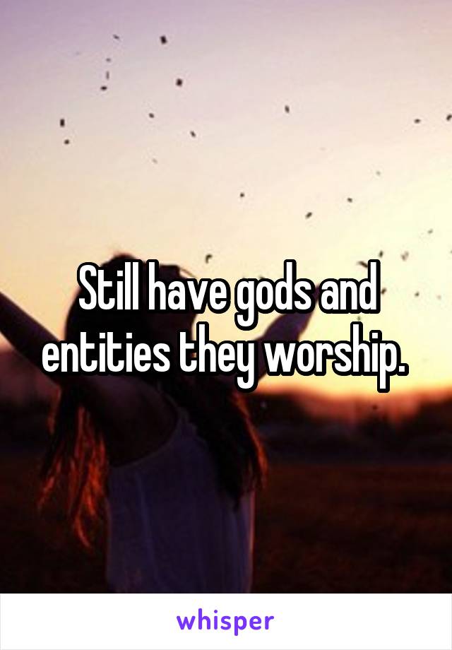 Still have gods and entities they worship. 