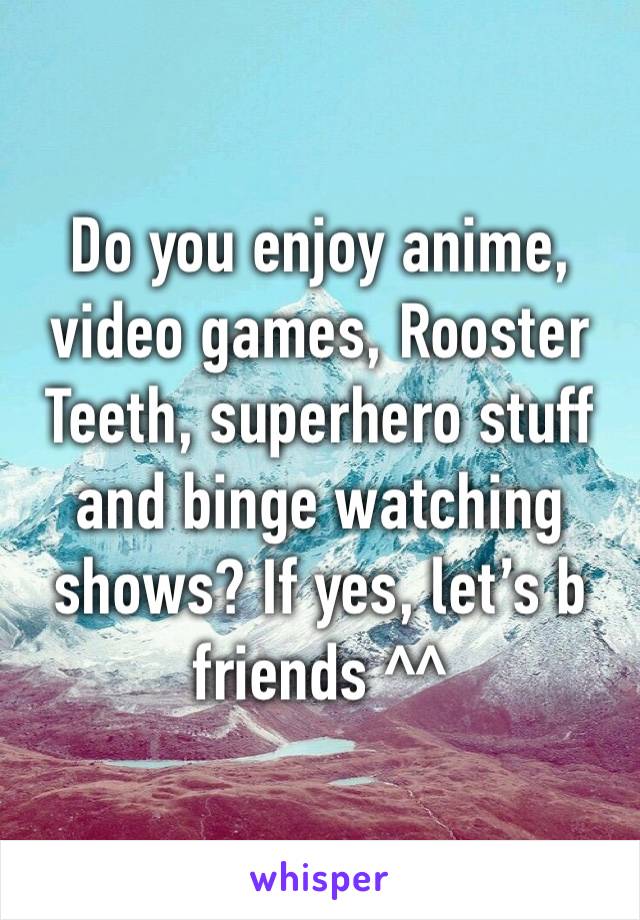 Do you enjoy anime, video games, Rooster Teeth, superhero stuff and binge watching shows? If yes, let’s b friends ^^